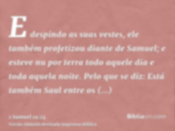 E despindo as suas vestes, ele também profetizou diante de Samuel; e esteve nu por terra todo aquele dia e toda aquela noite. Pelo que se diz: Está também Saul 