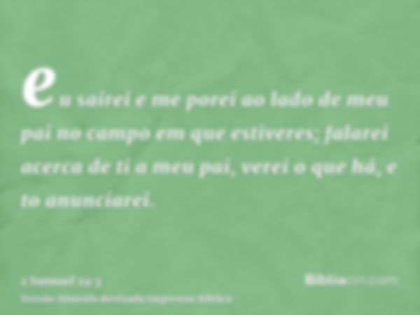 eu sairei e me porei ao lado de meu pai no campo em que estiveres; falarei acerca de ti a meu pai, verei o que há, e to anunciarei.