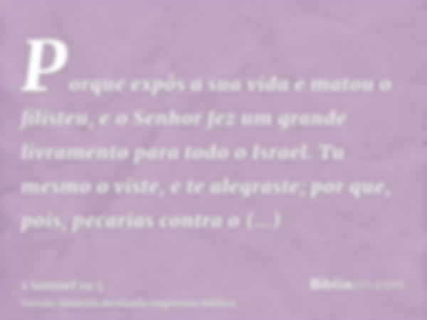 Porque expôs a sua vida e matou o filisteu, e o Senhor fez um grande livramento para todo o Israel. Tu mesmo o viste, e te alegraste; por que, pois, pecarias co