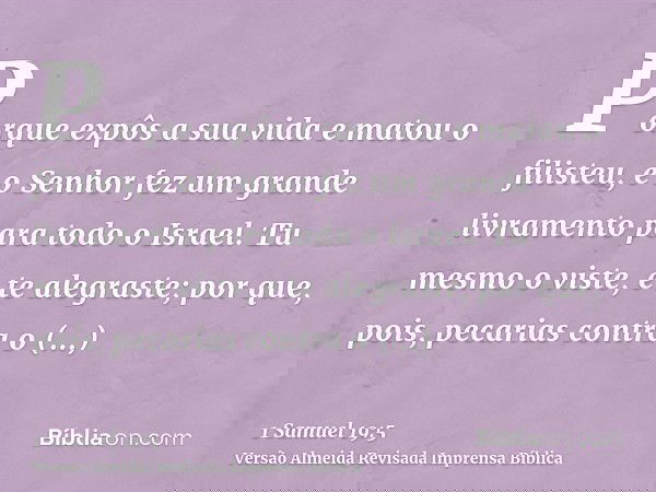 Porque expôs a sua vida e matou o filisteu, e o Senhor fez um grande livramento para todo o Israel. Tu mesmo o viste, e te alegraste; por que, pois, pecarias co