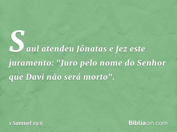 Saul atendeu Jônatas e fez este juramento: "Juro pelo nome do Senhor que Davi não será morto". -- 1 Samuel 19:6