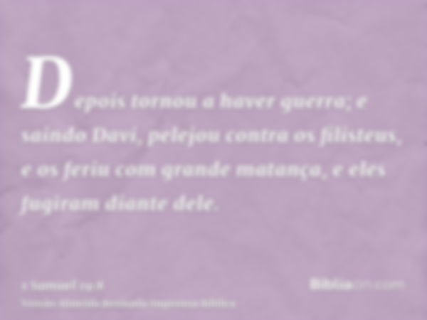 Depois tornou a haver guerra; e saindo Davi, pelejou contra os filisteus, e os feriu com grande matança, e eles fugiram diante dele.