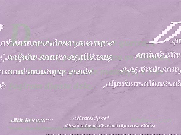 Depois tornou a haver guerra; e saindo Davi, pelejou contra os filisteus, e os feriu com grande matança, e eles fugiram diante dele.