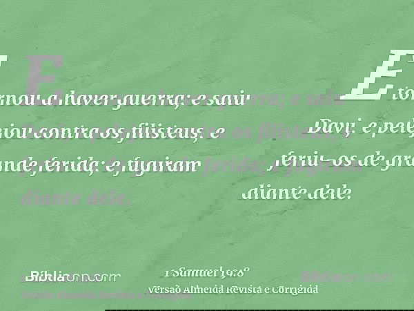E tornou a haver guerra; e saiu Davi, e pelejou contra os filisteus, e feriu-os de grande ferida; e fugiram diante dele.