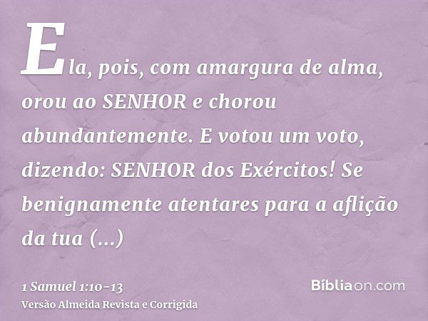 Ela, pois, com amargura de alma, orou ao SENHOR e chorou abundantemente.E votou um voto, dizendo: SENHOR dos Exércitos! Se benignamente atentares para a aflição