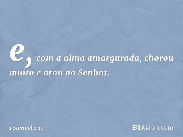 e, com a alma amargurada, chorou muito e orou ao Senhor. -- 1 Samuel 1:10