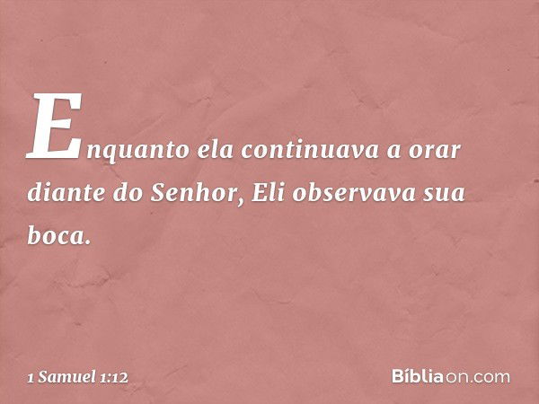 Enquanto ela continuava a orar diante do Senhor, Eli observava sua boca. -- 1 Samuel 1:12