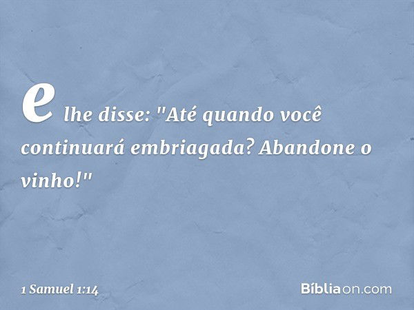 e lhe disse: "Até quando você continuará embriagada? Abandone o vinho!" -- 1 Samuel 1:14