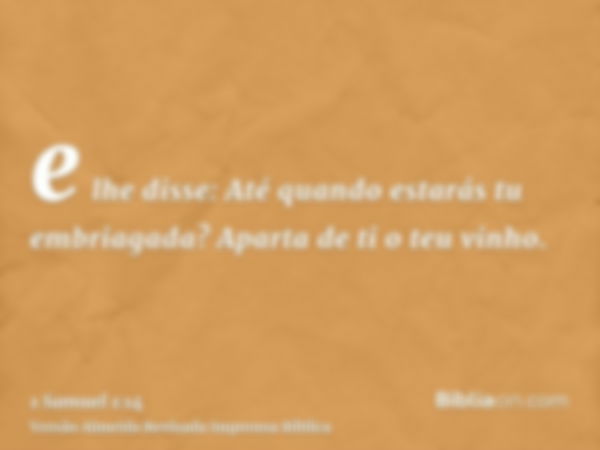 e lhe disse: Até quando estarás tu embriagada? Aparta de ti o teu vinho.