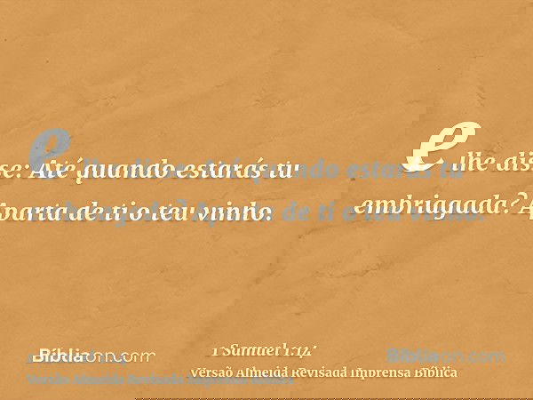 e lhe disse: Até quando estarás tu embriagada? Aparta de ti o teu vinho.