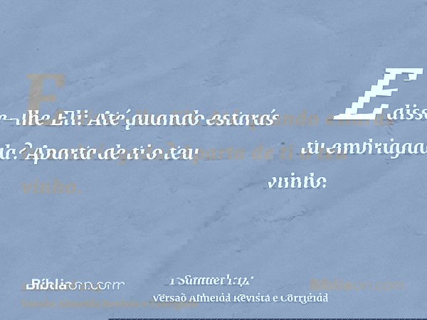 E disse-lhe Eli: Até quando estarás tu embriagada? Aparta de ti o teu vinho.