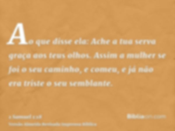 Ao que disse ela: Ache a tua serva graça aos teus olhos. Assim a mulher se foi o seu caminho, e comeu, e já não era triste o seu semblante.