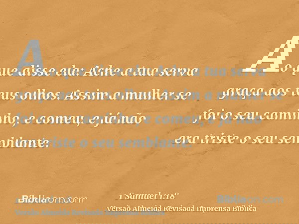 Ao que disse ela: Ache a tua serva graça aos teus olhos. Assim a mulher se foi o seu caminho, e comeu, e já não era triste o seu semblante.