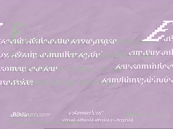 E disse ela: Ache a tua serva graça em teus olhos. Assim, a mulher se foi seu caminho e comeu, e o seu semblante já não era triste.