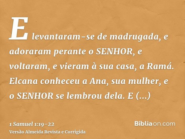 E levantaram-se de madrugada, e adoraram perante o SENHOR, e voltaram, e vieram à sua casa, a Ramá. Elcana conheceu a Ana, sua mulher, e o SENHOR se lembrou del