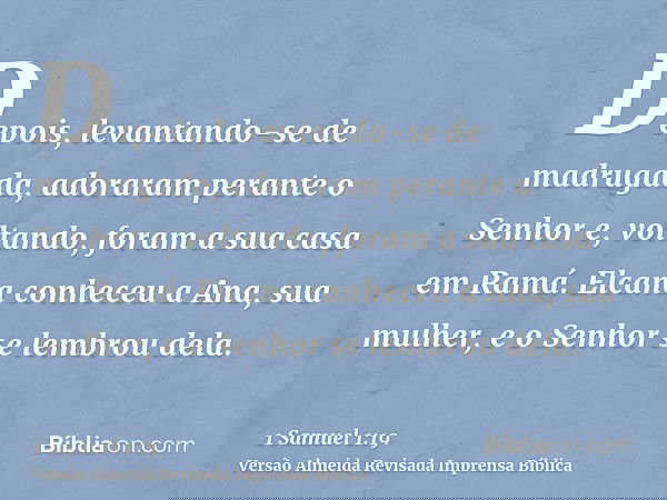 Depois, levantando-se de madrugada, adoraram perante o Senhor e, voltando, foram a sua casa em Ramá. Elcana conheceu a Ana, sua mulher, e o Senhor se lembrou de