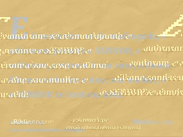 E levantaram-se de madrugada, e adoraram perante o SENHOR, e voltaram, e vieram à sua casa, a Ramá. Elcana conheceu a Ana, sua mulher, e o SENHOR se lembrou del