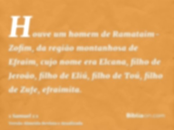 Houve um homem de Ramataim-Zofim, da região montanhosa de Efraim, cujo nome era Elcana, filho de Jeroão, filho de Eliú, filho de Toú, filho de Zufe, efraimita.