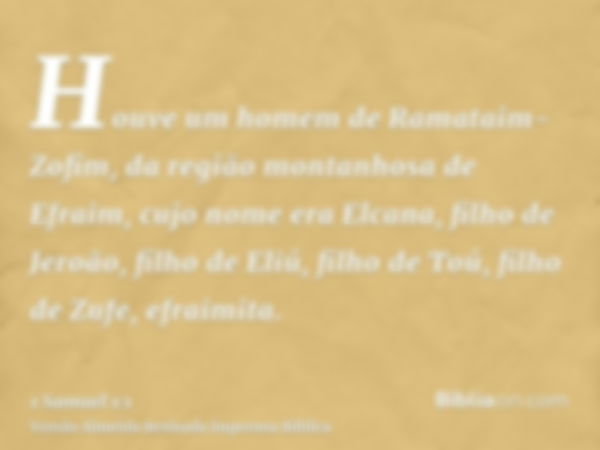 Houve um homem de Ramataim-Zofim, da região montanhosa de Efraim, cujo nome era Elcana, filho de Jeroão, filho de Eliú, filho de Toú, filho de Zufe, efraimita.