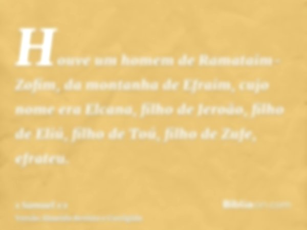 Houve um homem de Ramataim-Zofim, da montanha de Efraim, cujo nome era Elcana, filho de Jeroão, filho de Eliú, filho de Toú, filho de Zufe, efrateu.