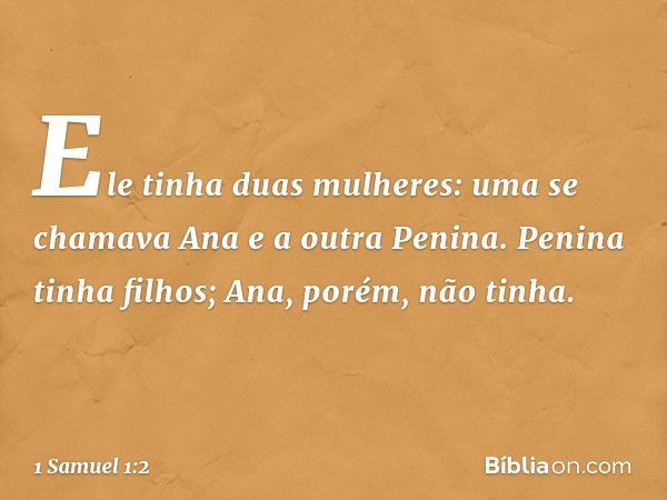 Ele tinha duas mulheres: uma se chamava Ana e a outra Penina. Penina tinha filhos; Ana, porém, não tinha. -- 1 Samuel 1:2