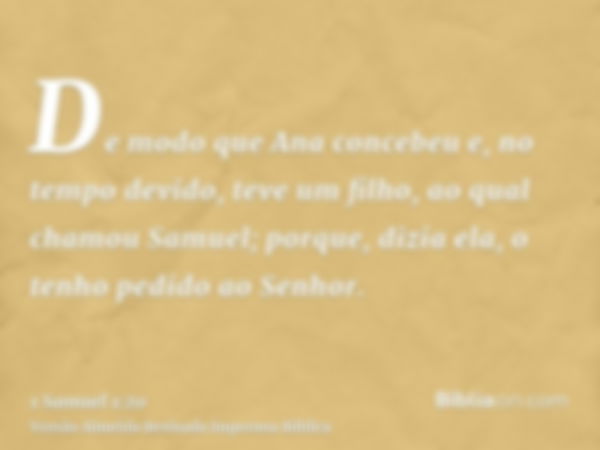 De modo que Ana concebeu e, no tempo devido, teve um filho, ao qual chamou Samuel; porque, dizia ela, o tenho pedido ao Senhor.