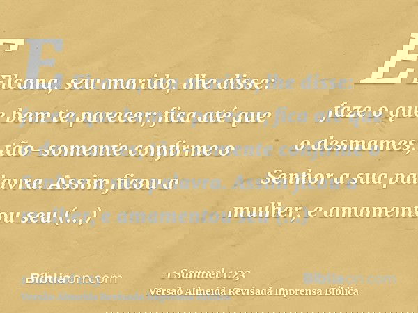 E Elcana, seu marido, lhe disse: faze o que bem te parecer; fica até que o desmames; tão-somente confirme o Senhor a sua palavra. Assim ficou a mulher, e amamen