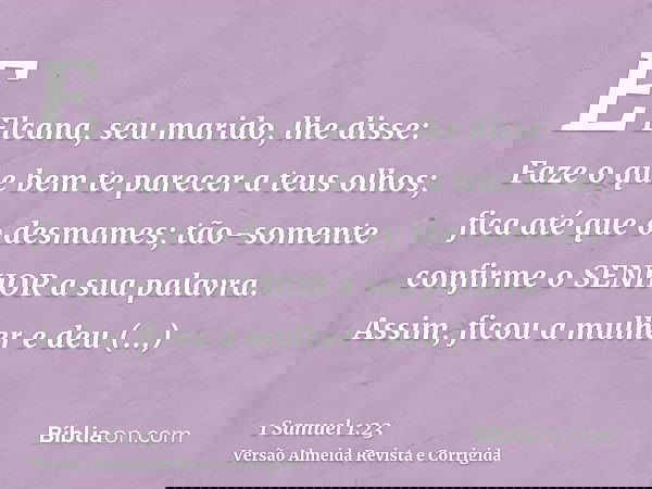 E Elcana, seu marido, lhe disse: Faze o que bem te parecer a teus olhos; fica até que o desmames; tão-somente confirme o SENHOR a sua palavra. Assim, ficou a mu