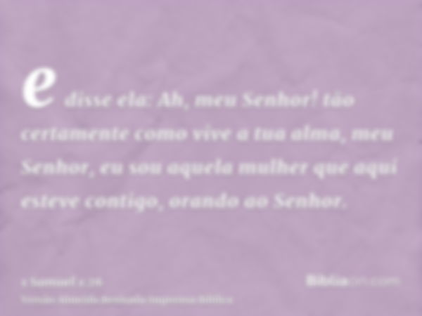 e disse ela: Ah, meu Senhor! tão certamente como vive a tua alma, meu Senhor, eu sou aquela mulher que aqui esteve contigo, orando ao Senhor.