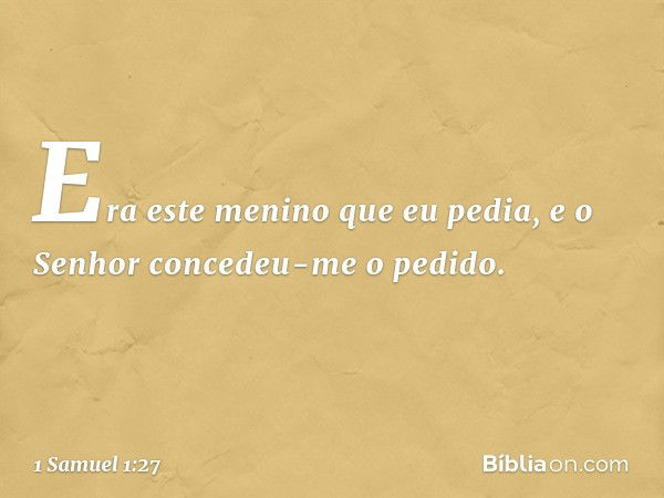 Era este menino que eu pedia, e o Senhor concedeu-me o pedido. -- 1 Samuel 1:27