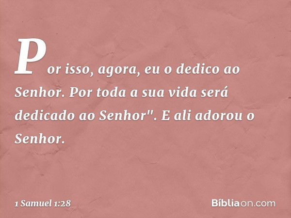 Por isso, agora, eu o dedico ao Senhor. Por toda a sua vida será dedicado ao Senhor". E ali adorou o Senhor. -- 1 Samuel 1:28