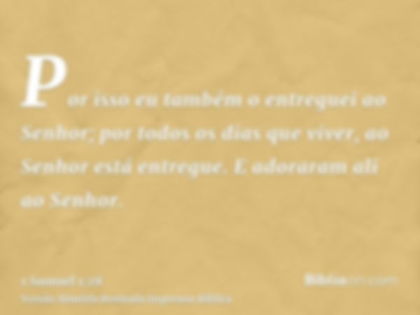 Por isso eu também o entreguei ao Senhor; por todos os dias que viver, ao Senhor está entregue. E adoraram ali ao Senhor.