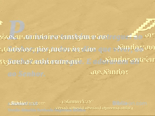 Por isso eu também o entreguei ao Senhor; por todos os dias que viver, ao Senhor está entregue. E adoraram ali ao Senhor.