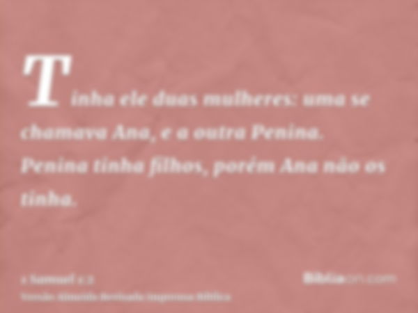 Tinha ele duas mulheres: uma se chamava Ana, e a outra Penina. Penina tinha filhos, porém Ana não os tinha.