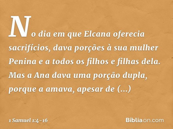 No dia em que Elcana oferecia sacrifícios, dava porções à sua mulher Penina e a todos os filhos e filhas dela. Mas a Ana dava uma porção dupla, porque a amava, 