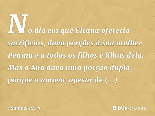 No dia em que Elcana oferecia sacrifícios, dava porções à sua mulher Penina e a todos os filhos e filhas dela. Mas a Ana dava uma porção dupla, porque a amava, 