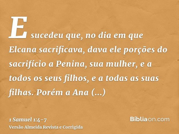 E sucedeu que, no dia em que Elcana sacrificava, dava ele porções do sacrifício a Penina, sua mulher, e a todos os seus filhos, e a todas as suas filhas.Porém a