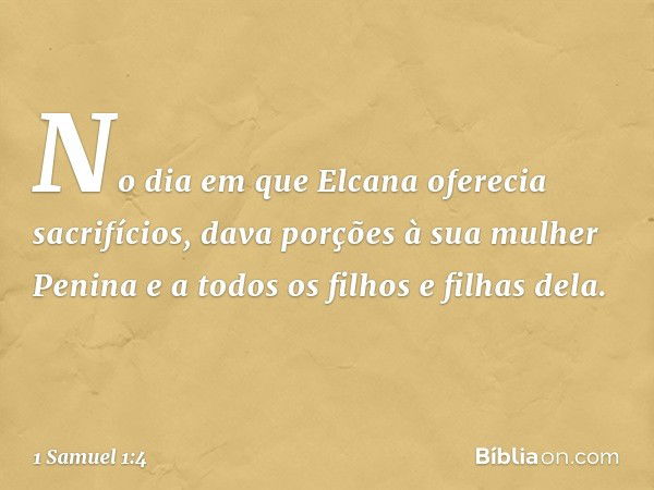 No dia em que Elcana oferecia sacrifícios, dava porções à sua mulher Penina e a todos os filhos e filhas dela. -- 1 Samuel 1:4