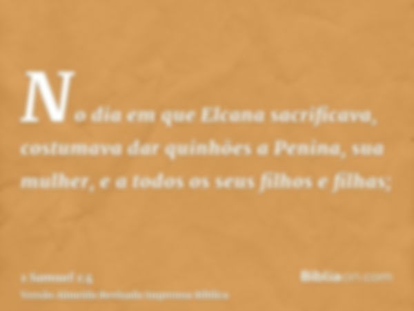 No dia em que Elcana sacrificava, costumava dar quinhões a Penina, sua mulher, e a todos os seus filhos e filhas;