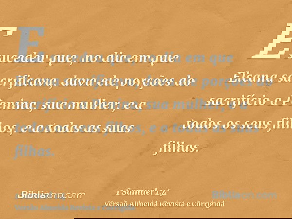 E sucedeu que, no dia em que Elcana sacrificava, dava ele porções do sacrifício a Penina, sua mulher, e a todos os seus filhos, e a todas as suas filhas.