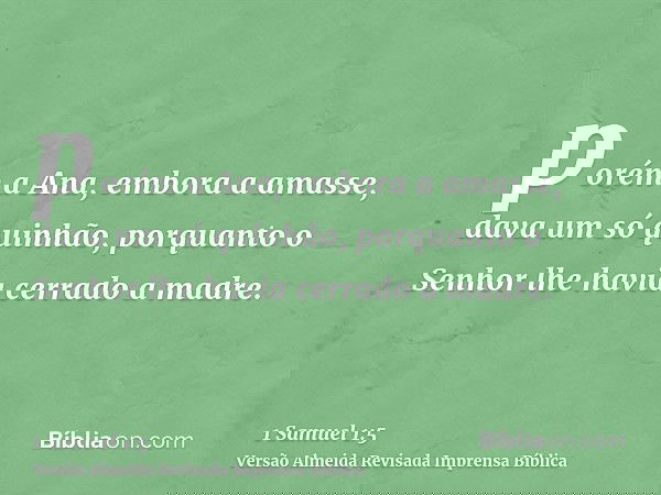 porém a Ana, embora a amasse, dava um só quinhão, porquanto o Senhor lhe havia cerrado a madre.