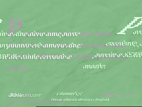 Porém a Ana dava uma parte excelente, porquanto ele amava Ana; porém o SENHOR lhe tinha cerrado a madre.