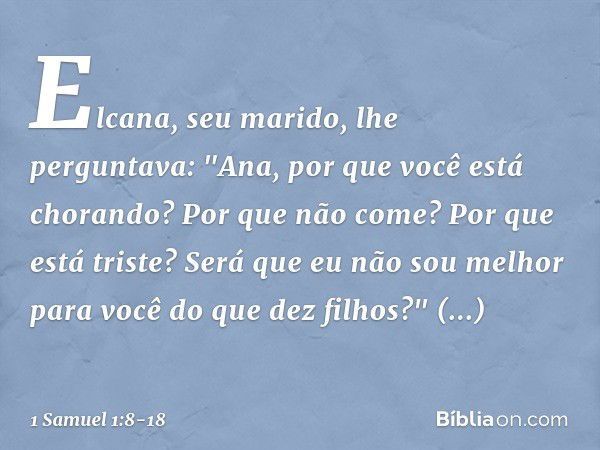 Elcana, seu marido, lhe perguntava: "Ana, por que você está chorando? Por que não come? Por que está triste? Será que eu não sou melhor para você do que dez fil