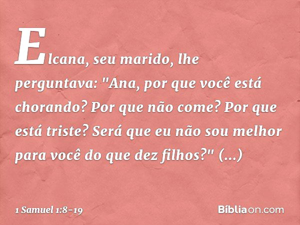 Elcana, seu marido, lhe perguntava: "Ana, por que você está chorando? Por que não come? Por que está triste? Será que eu não sou melhor para você do que dez fil