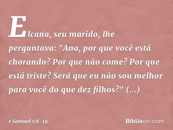 Elcana, seu marido, lhe perguntava: "Ana, por que você está chorando? Por que não come? Por que está triste? Será que eu não sou melhor para você do que dez fil