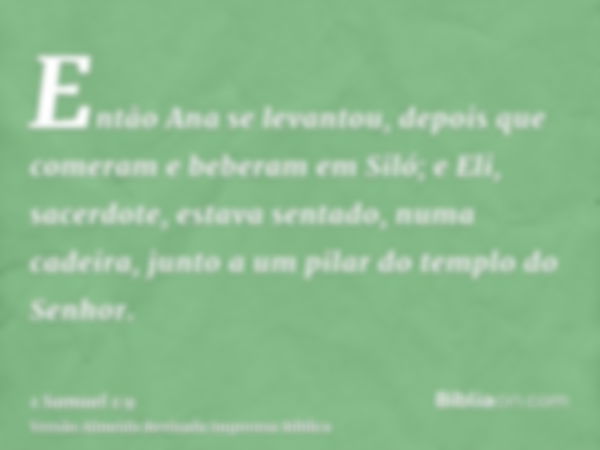 Então Ana se levantou, depois que comeram e beberam em Siló; e Eli, sacerdote, estava sentado, numa cadeira, junto a um pilar do templo do Senhor.