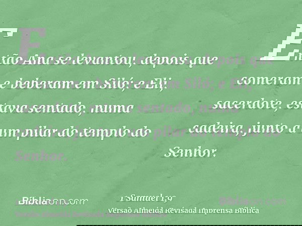 Então Ana se levantou, depois que comeram e beberam em Siló; e Eli, sacerdote, estava sentado, numa cadeira, junto a um pilar do templo do Senhor.