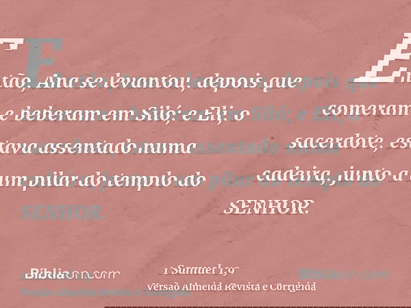 Então, Ana se levantou, depois que comeram e beberam em Siló; e Eli, o sacerdote, estava assentado numa cadeira, junto a um pilar do templo do SENHOR.
