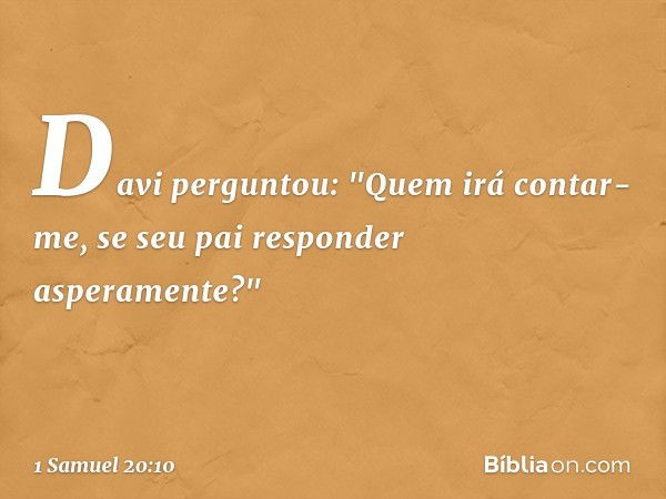 Davi perguntou: "Quem irá contar-me, se seu pai responder asperamente?" -- 1 Samuel 20:10