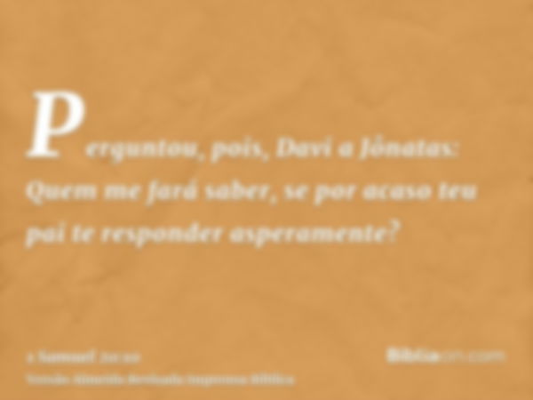 Perguntou, pois, Davi a Jônatas: Quem me fará saber, se por acaso teu pai te responder asperamente?